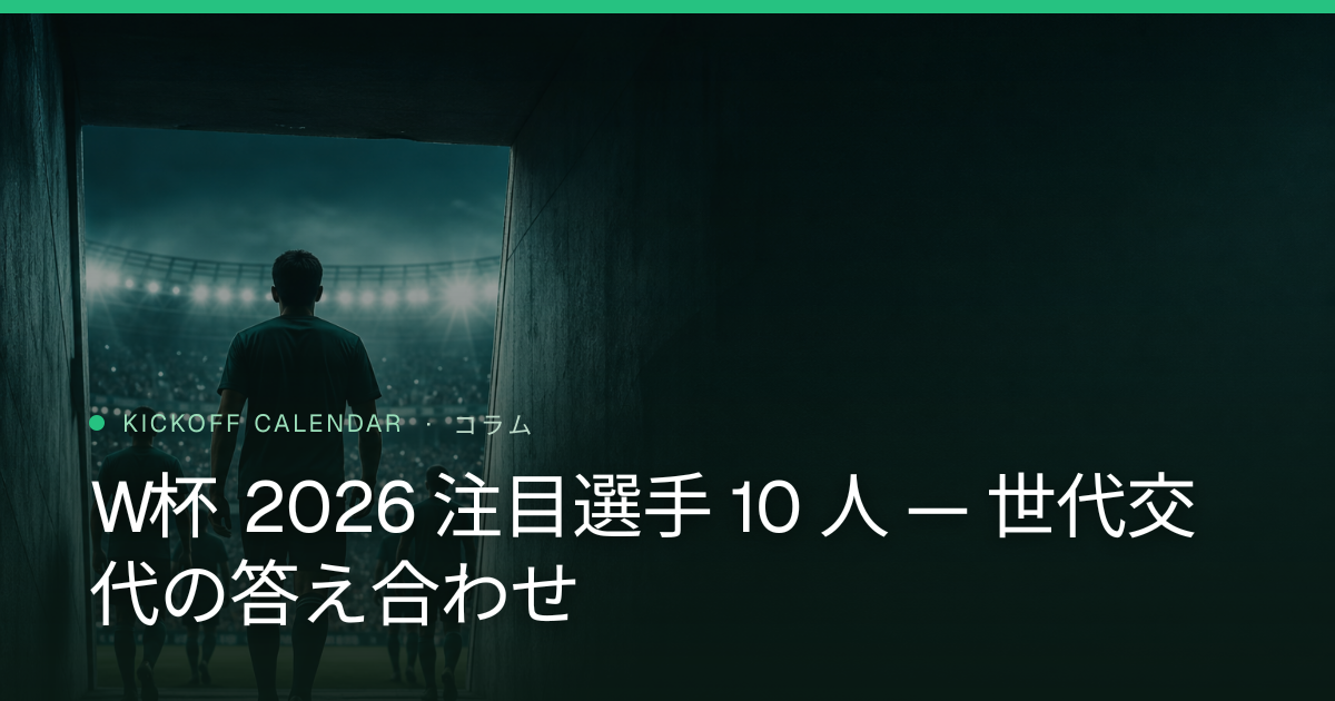 W杯 2026 注目選手 10 人 — 世代交代の答え合わせ